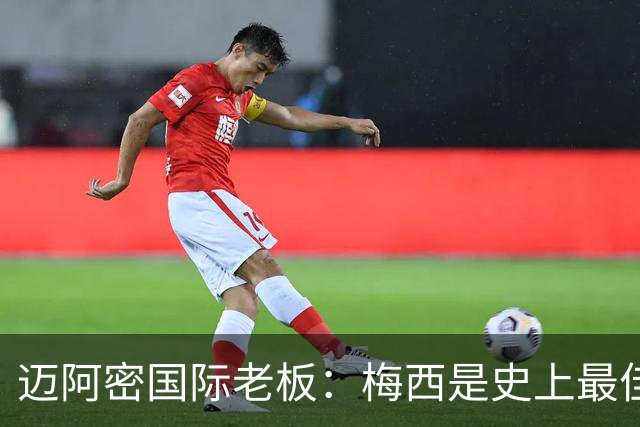 迈阿密国际老板：梅西是史上最佳球员，能看他踢球是我们的荣幸